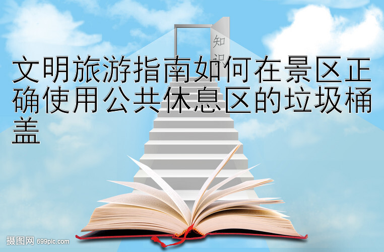 文明旅游指南如何在景区正确使用公共休息区的垃圾桶盖